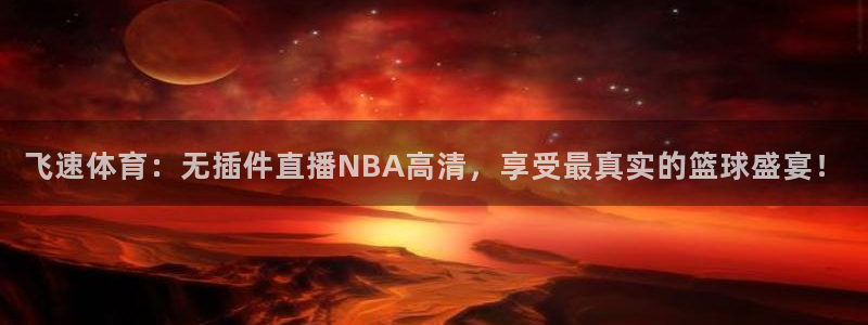 飞速体育：无插件直播NBA高清，享受最真实的篮球盛宴！